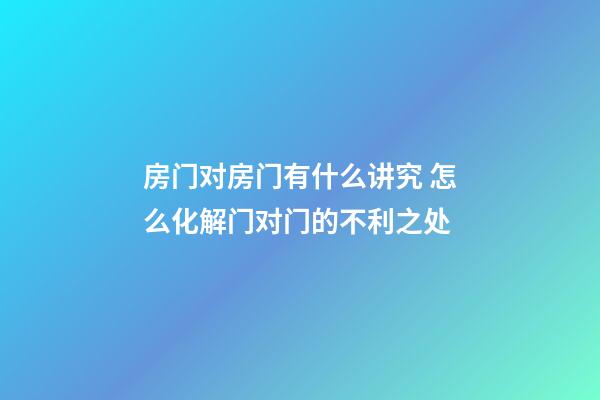 房门对房门有什么讲究 怎么化解门对门的不利之处